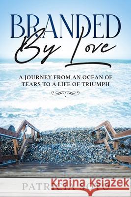 Branded by Love: A Journey from an Ocean of Tears to a Life of Triumph Erick Markley Patricia Soto 9781735962078