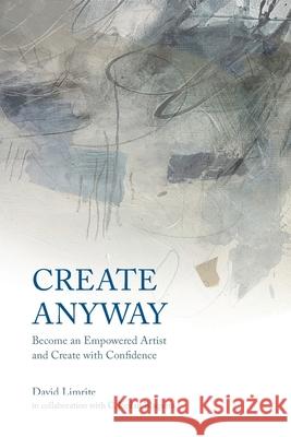 Create Anyway: Become an Empowered Artist and Create with Confidence David Limrite C. Jordan Blaquera 9781735964102 David Limrite