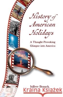 History of American Holidays: A Thought-Provoking Glimpse into America Jeffrey Bensch 9781735967332 Jeffrey Bensch