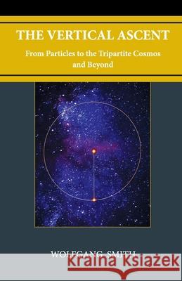 The Vertical Ascent: From Particles to the Tripartite Cosmos and Beyond Wolfgang Smith 9781735967707