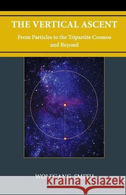 The Vertical Ascent: From Particles to the Tripartite Cosmos and Beyond Wolfgang Smith 9781735967714
