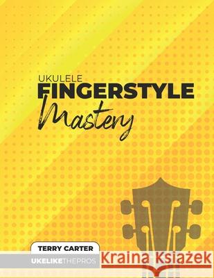 Ukulele Fingerstyle Mastery: Uke Like The Pros Terry Carter 9781735969206 Blinky Publishing