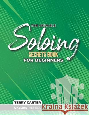 Ukulele Soloing Secrets Book For Beginners: Uke Like The Pros Terry Carter 9781735969220