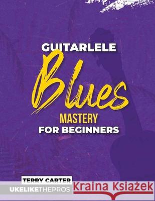 Guitarlele Blues Mastery For Beginners: Uke Like The Pros Terry Carter 9781735969237