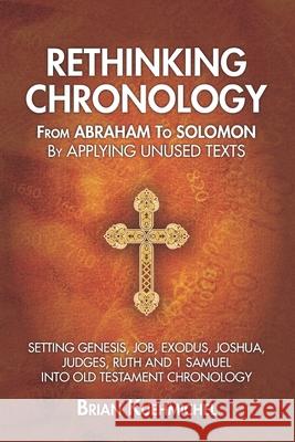 Rethinking Chronology from Abraham to Solomon by Applying Unused Texts: Setting Genesis, Job, Exodus, Joshua, Judges, Ruth and 1 Samuel into Old Testa Brian Kuehmichel 9781735978208 Brian Kuehmichel