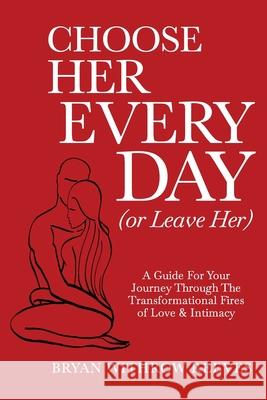 Choose Her Every Day (or Leave Her): A Guide for Your Journey Through the Transformational Fires of Love & Intimacy Bryan W. Reeves 9781735985503