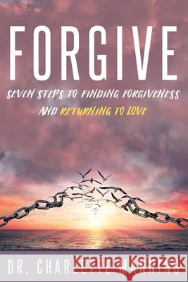 Forgive: Seven Steps to Finding Forgiveness and Returning to Love Charlette Manning 9781735992402