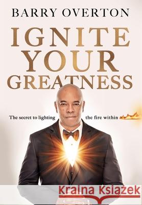Ignite Your Greatness: The secret to lighting the fire within Barry Overton 9781735994116 Overton Unlimited