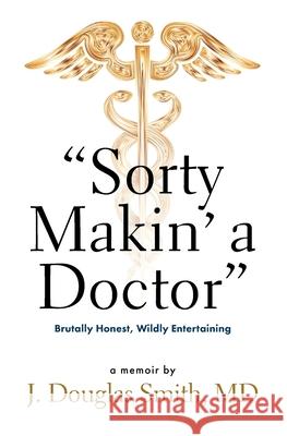 Sorty Makin' a Doctor: Brutally Honest, Wildly Entertaining Julie Weaver Marty Carey Louis Profeta 9781736016602 J. Douglas Smith M.D.