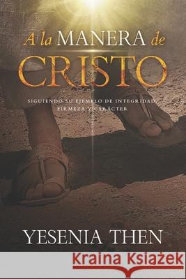 A la Manera de Cristo: ... Siguiendo su ejemplo de Integridad, Firmeza y Carácter Then, Yesenia 9781736020104