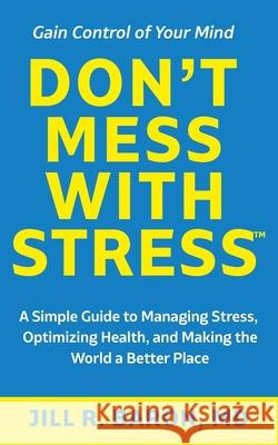 Don't Mess with Stress(TM): A Simple Guide to Managing Stress, Optimizing Health, and Making the World a Better Place Jill R. Baron 9781736024409 Jill R Baron, MD, PC