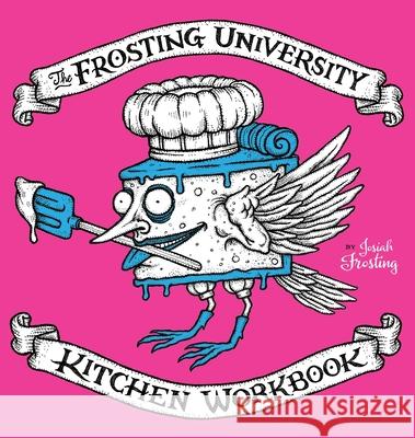 The Frosting University Kitchen Workbook: An Absurd But Serious Cookbook Josiah Frosting 9781736024508 XIII Design, LLC