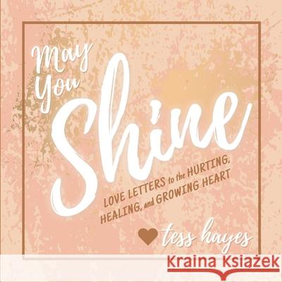 May You Shine: Love Letters to the Hurting, Healing, and Growing Heart Tess Hayes 9781736025703