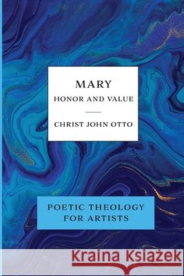Mary, Honor and Value: Blue Book of Poetic Theology for Artists Christ John Otto 9781736034644 Christ John Otto
