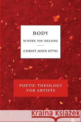 Body, Where You Belong: Red Book of Poetic Theology for Artists Christ John Otto 9781736034675