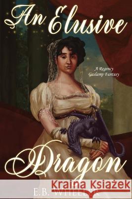 An Elusive Dragon: A Regency Gaslamp Fantasy E B Wheeler   9781736041123 Rowan Ridge Press