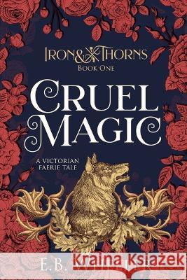 Cruel Magic: A Victorian Faerie Tale E B Wheeler 9781736041161 Rowan Ridge Press