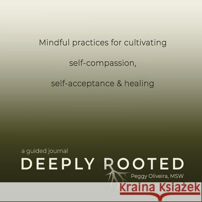 Deeply Rooted: Mindful Practices for Cultivating Self-compassion, Self-acceptance & Healing Peggy Oliveira 9781736050873 Courageous Journeys