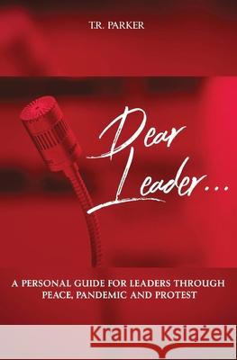 Dear Leader: A Personal Guide For Leaders Through Peace, Pandemic, and Protest T. R. Parker Tiffany Rashel Lena Anderson L 9781736062302