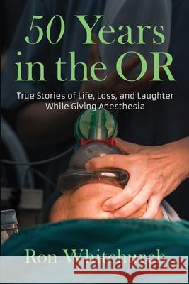 50 Years in the OR: True Stories of Life, Loss, and Laughter While Giving Anesthesia Ron Whitchurch 9781736065006 Loon Lake Press