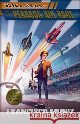Keithan Quintero and the Pegasus Air Race: (A Story from the Future) Book 2 Francisco Muniz 9781736069448 Hidden Spark Books
