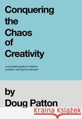 Conquering the Chaos of Creativity: A complete guide to creative problem-solving for everyone Doug Patton 9781736081112