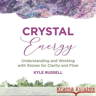 Crystal Energy: Understanding and Working with Stones for Clarity and Flow Kyle Russell 9781736084632 Kyle Russell