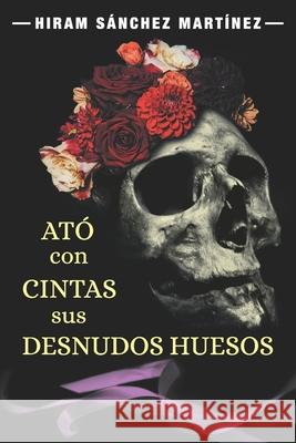 Ató con cintas sus desnudos huesos Hiram Sánchez Martínez 9781736096307 Hiram Sanchez