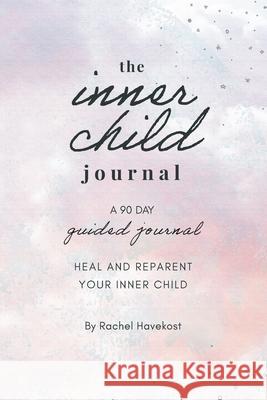 The Inner Child Journal: A 90 Day Guided Journal To Heal and Reparent Your Inner Child Rachel Havekost 9781736099209 Rachel Havekost