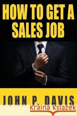 How To Get A Sales Job John P. Davis 9781736099605 How to Get a Sales Job, LLC