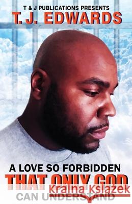 A Love So Forbidden That Only God Can Understand T. J. Edwards 9781736110690 T & J Publications Presents