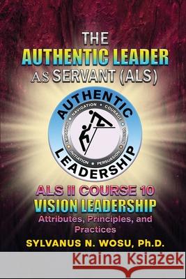 The Authentic Leader As Servant II Course 10: Vision Leadership Sylvanus N. Wosu 9781736114780 Proisle Publishing Service