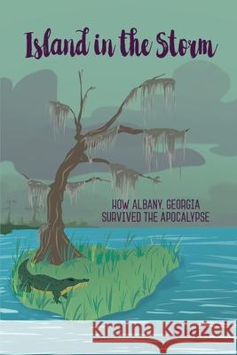 Island in the Storm: How Albany, Georgia, Survived the Apocalypse Jay Beck 9781736119006 MindStir Media