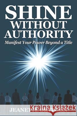 Shine Without Authority: Manifest your power beyond a title Jeanette Ortegon 9781736119839 Laboo Publishing Enterprise, LLC