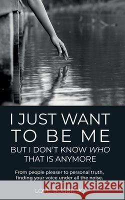 I Just Want To Be Me But I Don't Know Who That Is Anymore: From people pleaser to personal truth, finding your voice under all the noise. Love Bobbi 9781736121009