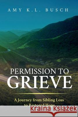 Permission to Grieve: A Journey from Sibling Loss to Restored Hope Amy K. L. Busch 9781736121702 Love Over Fear, LLC