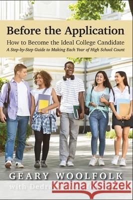 Before the Application​: How to Become the Ideal College Candidate​ (A Step-by-Step Guide to Making Each Year of High School Count) Woolfolk, Geary 9781736125502 Geary Woolfolk