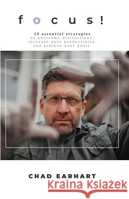 Focus!: 10 Essential Strategies to Overcome Distractions, Increase Your Productivity, and Achieve Your Goals Chad D. Earhart 9781736129210 Chad Earhart Coaching Company