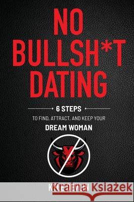 No Bullsh*t Dating: Six Steps to Find, Attract, and Keep Your Dream Woman Kyle Devlin 9781736131305 Junior Boos Publishing
