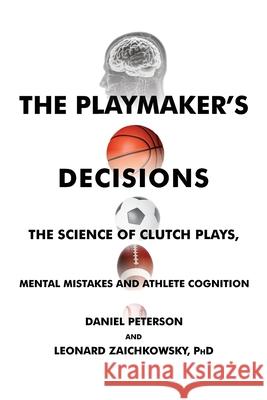 The Playmaker's Decisions: The Science of Clutch Plays, Mental Mistakes and Athlete Cognition Daniel Peterson, Leonard Zaichkowsky 9781736144817 Intelligens Press, LLC