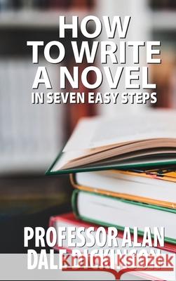 How to Write a Novel In Seven Easy Steps Alan Dale Dickinson 9781736146422