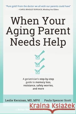 When Your Aging Parent Needs Help: A Geriatrician's Step-by-Step Guide to Memory Loss, Resistance, Safety Worries, & More Leslie Kernisan, MD, Paula Spencer Scott 9781736153208