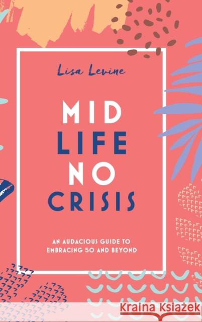 Midlife, No Crisis: An Audacious Guide to Embracing 50 and Beyond Lisa Levine 9781736159408 Indelible Editions