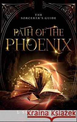 Path of the Phoenix: The Sorcerer's Guide L Scott Clark 9781736159811 Logan Clark