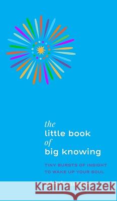 The Little Book of Big Knowing: Tiny Burst of Insight to Wake Up Your Soul Michele Sammons 9781736168608