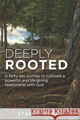 Deeply Rooted: A forty day journey to cultivate a powerful and life-giving relationship with God Stacey Beebe 9781736171806