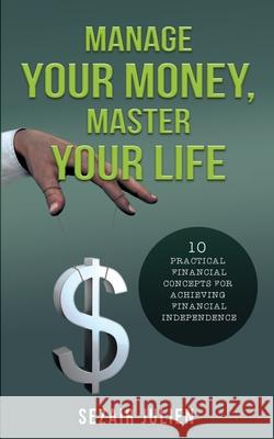 Manage Your Money, Master Your Life: 10 Practical Financial Concepts for Achieving Financial Independence Sezair Julien 9781736171905 Sezair Julien