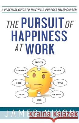 The Pursuit of Happiness at Work: A Practical Guide to Having a Purpose-Filled Career James Nixon 9781736174203