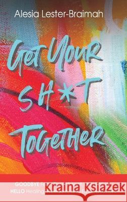 Get Your Sh*t Together: GOODBYE Fear, Resentment, and Failure HELLO Healing, Freedom, and Empowerment: GOODBYE Fear, Resentment, and Failure H Lester-Braimah, Alesia 9781736176634 Concrete Rose Publishing