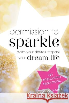 Permission To Sparkle: claim your desires + spark your dream life Astrid Mueller 9781736177808